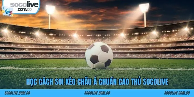 Học cách soi kèo châu Á chuẩn cao thủ SOCOLIVE