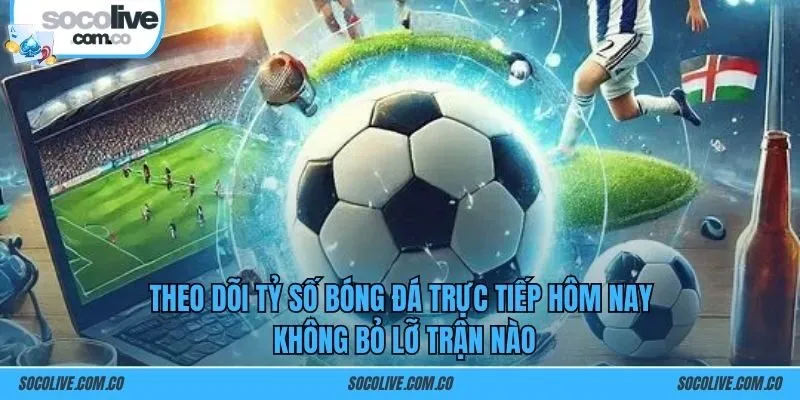 Theo dõi tỷ số bóng đá trực tiếp hôm nay không bỏ lỡ trận nào